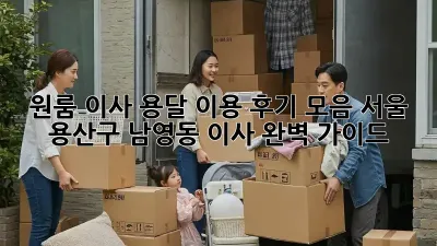 원룸 이사, 용달 이용 후기 모음: 서울 용산구 남영동 이사 완벽 가이드