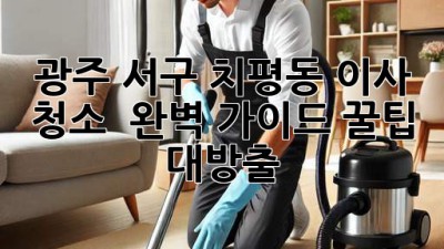 광주 서구 치평동 이사 청소 ✨ 완벽 가이드: 꿀팁 대방출! 🏡